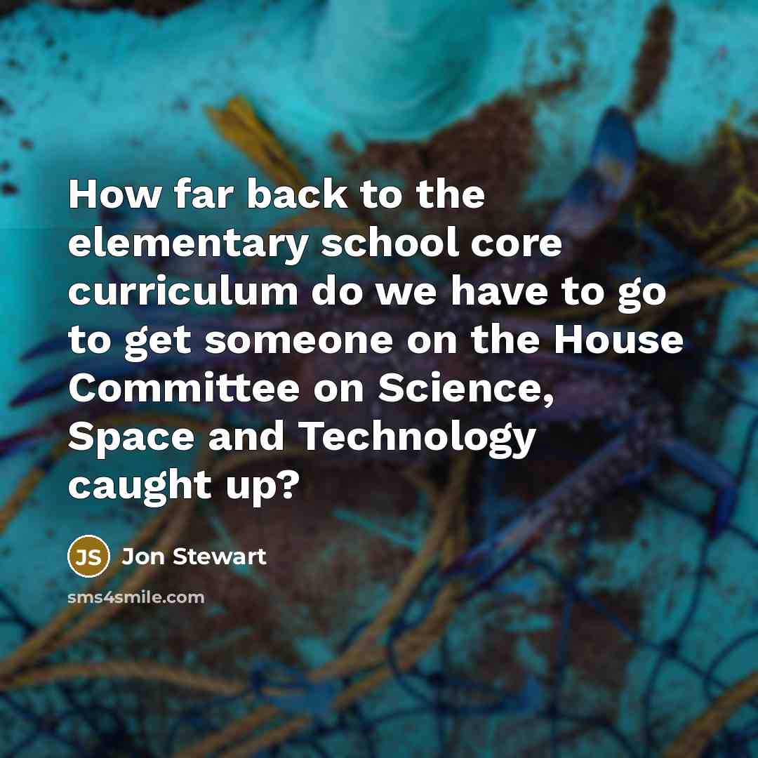 “How far back to the elementary school core curriculum do we have to go to get someone on the House Committee on Science, Space and Technology caught up?” quote by Jon Stewart