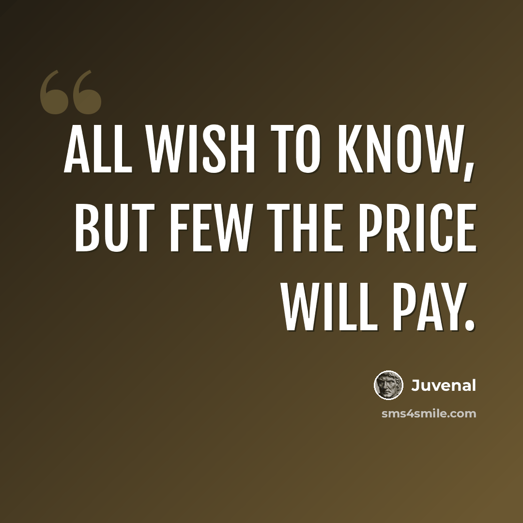 “All wish to know, but few the price will pay.” quote by Juvenal