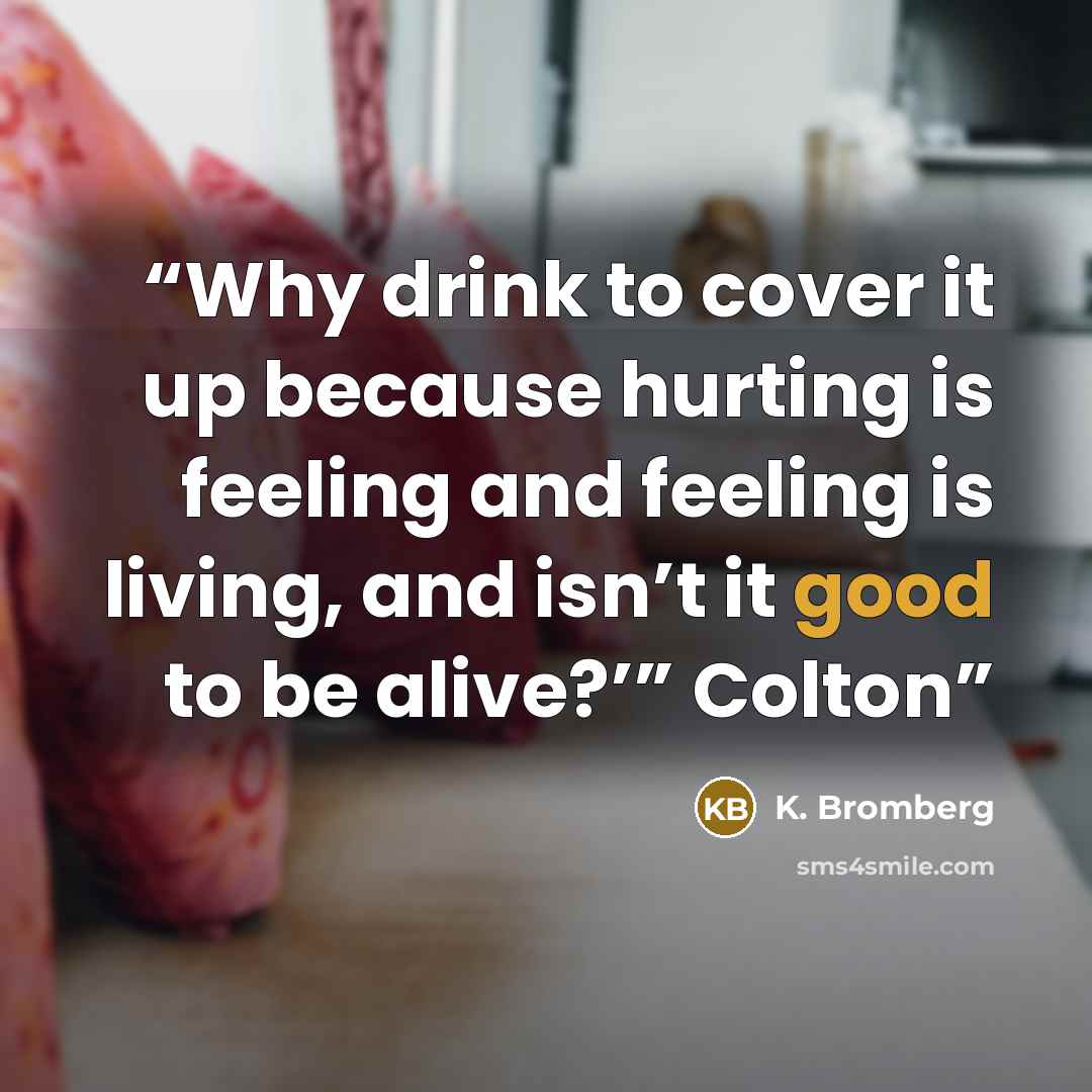 “Why drink to cover it up because hurting is feeling and feeling is living, and isn’t it good to be alive?’” Colton” quote by K. Bromberg