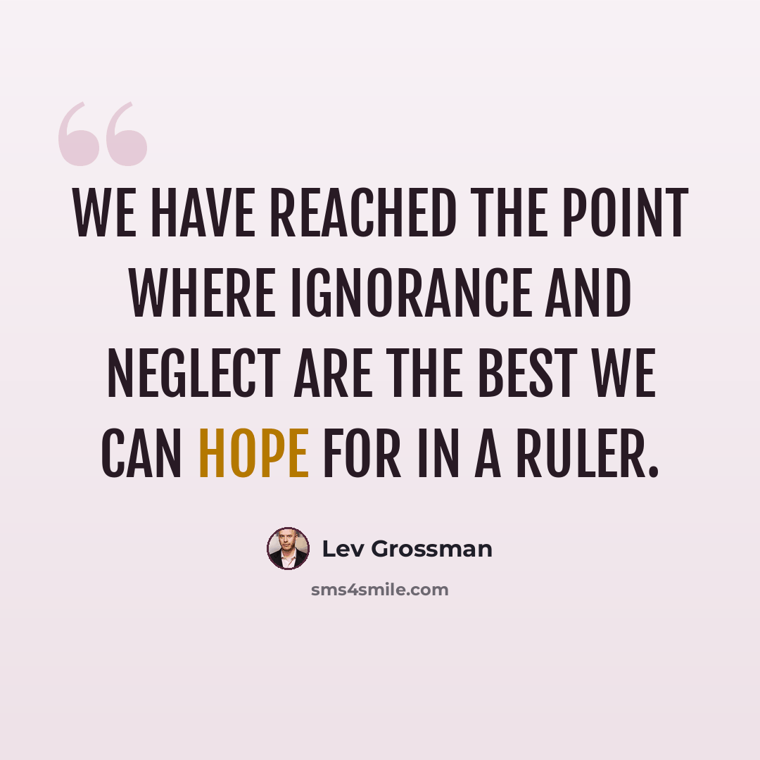 “We have reached the point where ignorance and neglect are the best we can hope for in a ruler.” quote by Lev Grossman