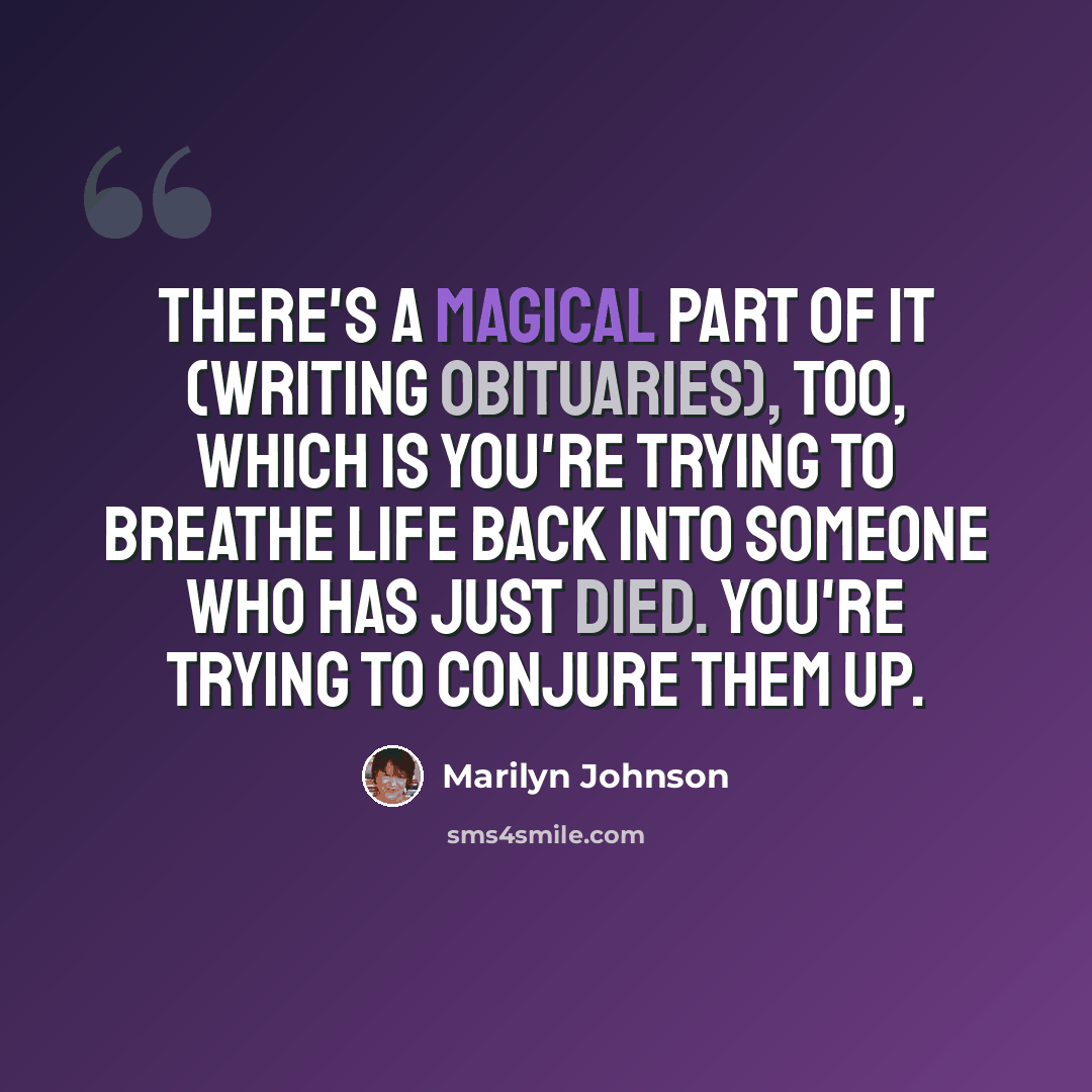“There's a magical part of it (writing obituaries), too, which is you're trying to breathe life back into someone who has just died. You're trying to conjure them up.” quote by Marilyn Johnson