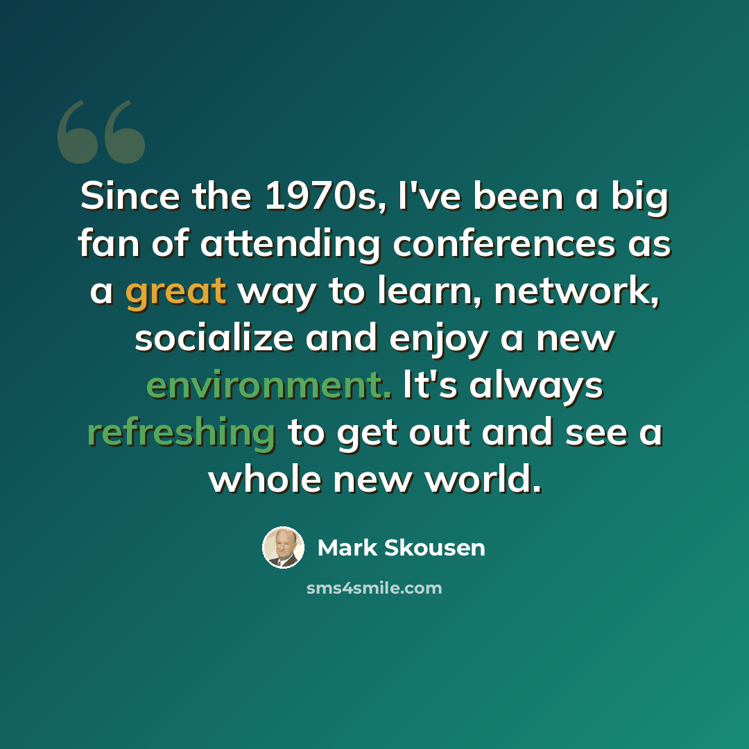 “Since the 1970s, I've been a big fan of attending conferences as a great way to learn, network, socialize and enjoy a new environment. It's always refreshing to get out and see a whole new world.” quote by Mark Skousen