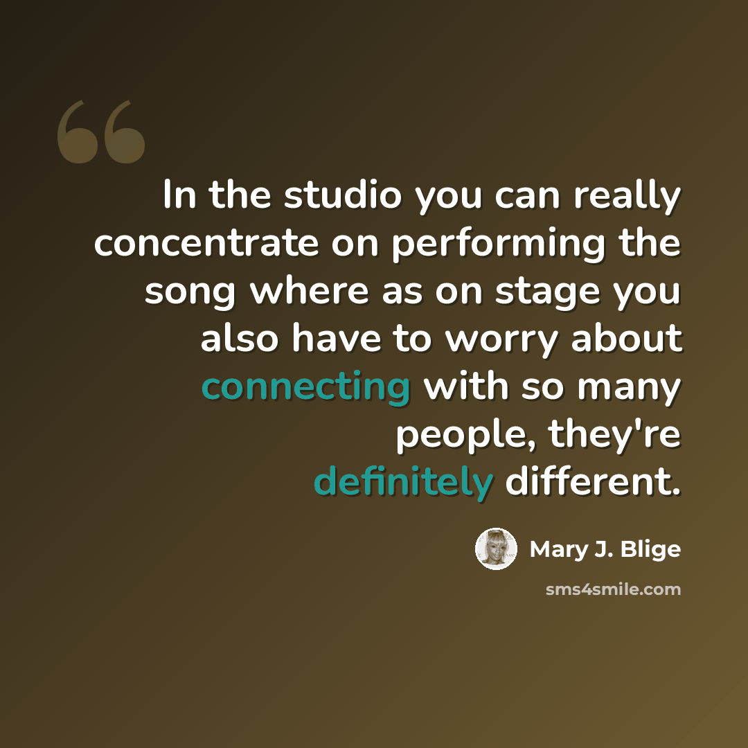 “In the studio you can really concentrate on performing the song where as on stage you also have to worry about connecting with so many people, they're definitely different.” quote by Mary J. Blige