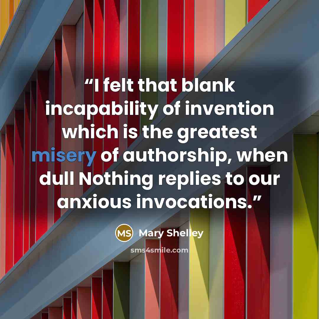 “I felt that blank incapability of invention which is the greatest misery of authorship, when dull Nothing replies to our anxious invocations.” quote by Mary Shelley