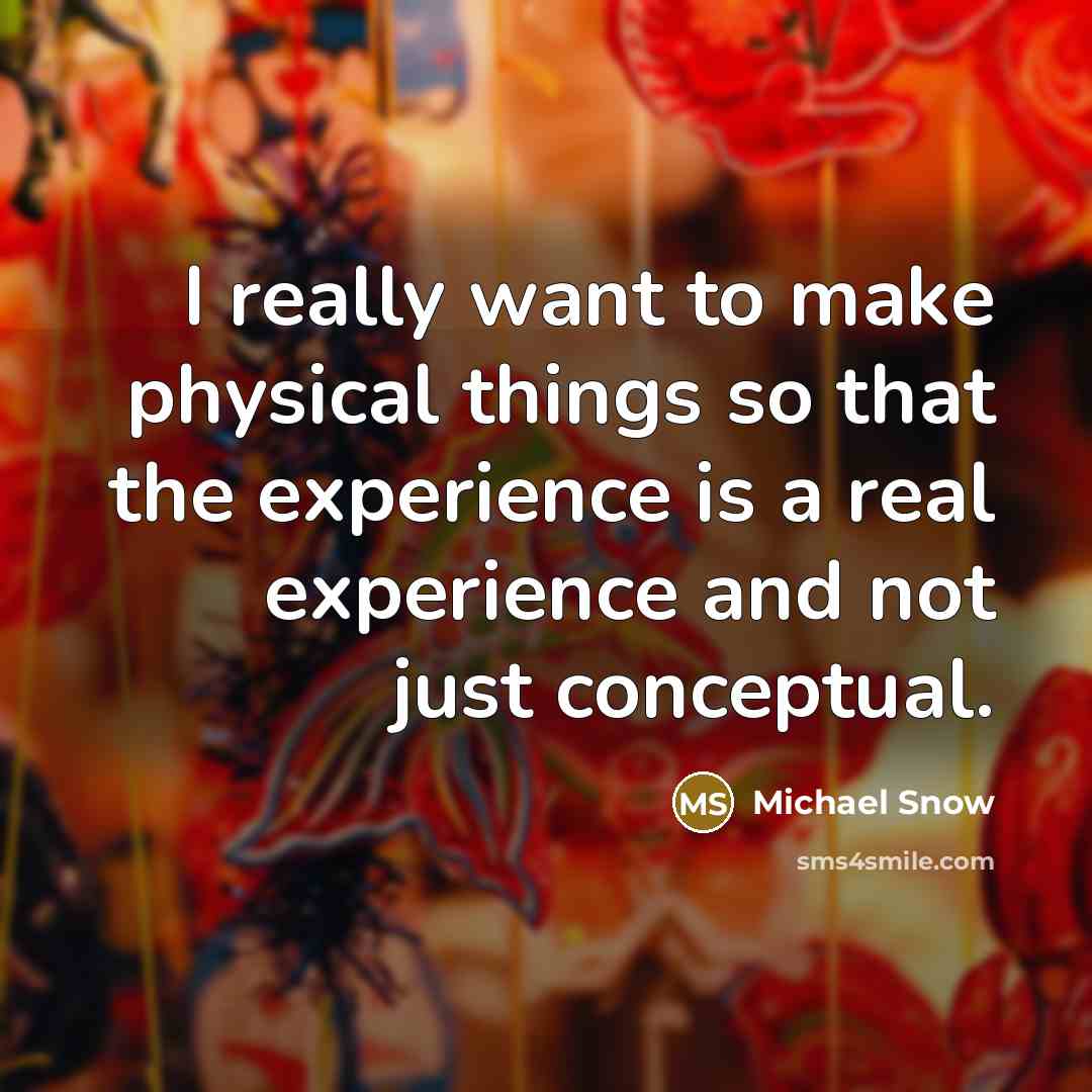 “I really want to make physical things so that the experience is a real experience and not just conceptual.” quote by Michael Snow