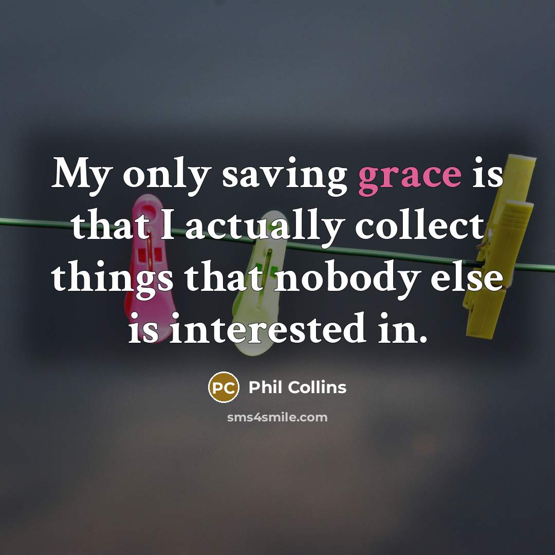 “My only saving grace is that I actually collect things that nobody else is interested in.” quote by Phil Collins