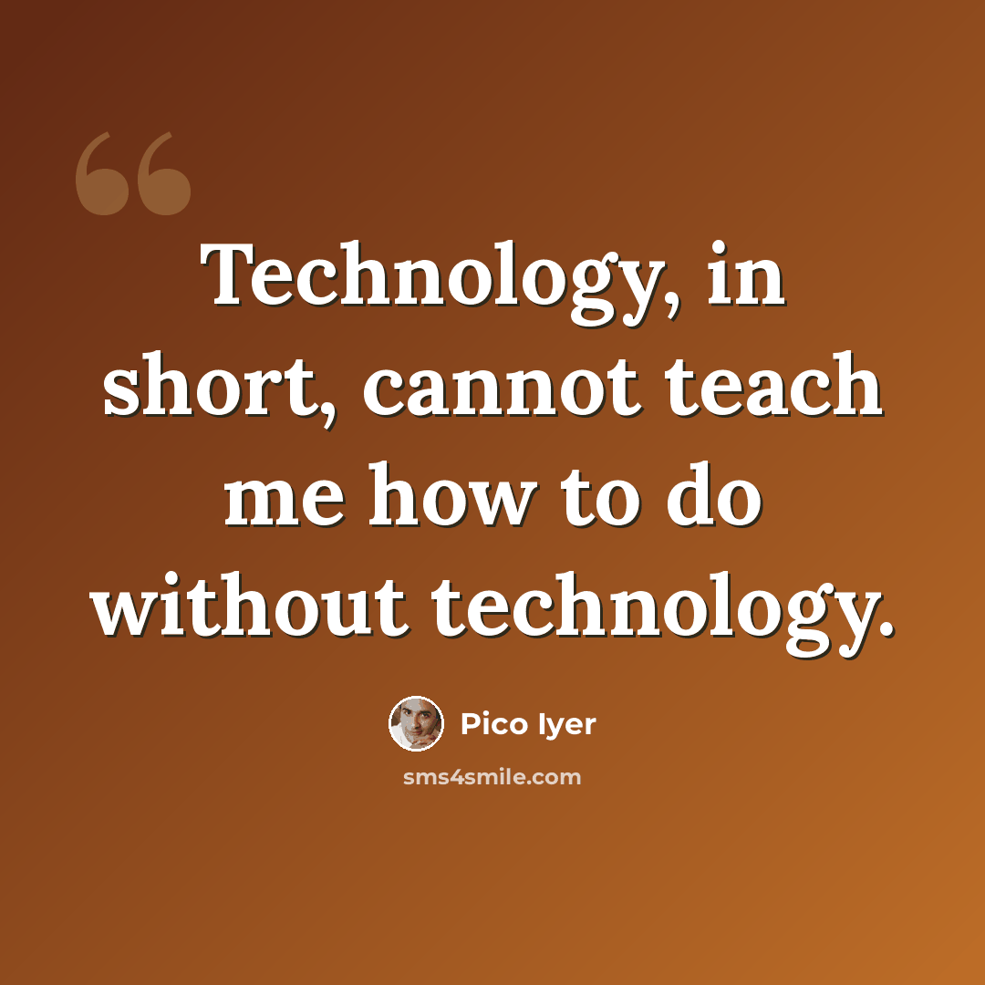 “Technology, in short, cannot teach me how to do without technology.” quote by Pico Iyer