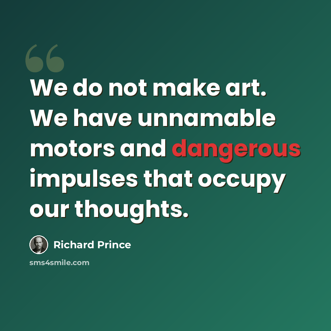 “We do not make art. We have unnamable motors and dangerous impulses that occupy our thoughts.” quote by Richard Prince