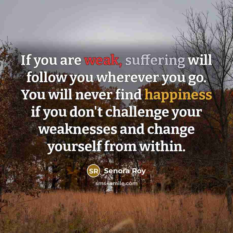 “If you are weak, suffering will follow you wherever you go. You will never find happiness if you don't challenge your weaknesses and change yourself from within.” quote by Senora Roy