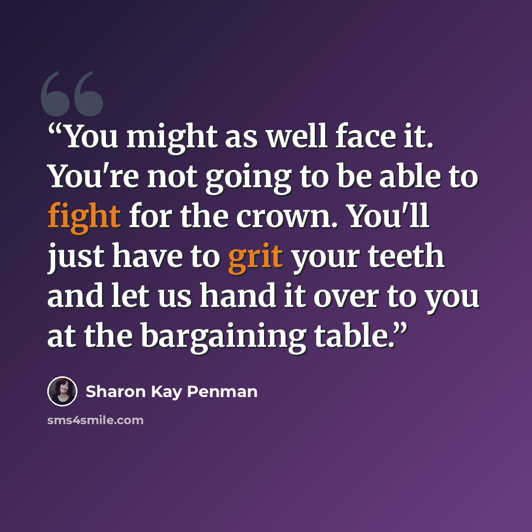 “You might as well face it. You're not going to be able to fight for the crown. You'll just have to grit your teeth and let us hand it over to you at the bargaining table.” quote by Sharon Kay Penman