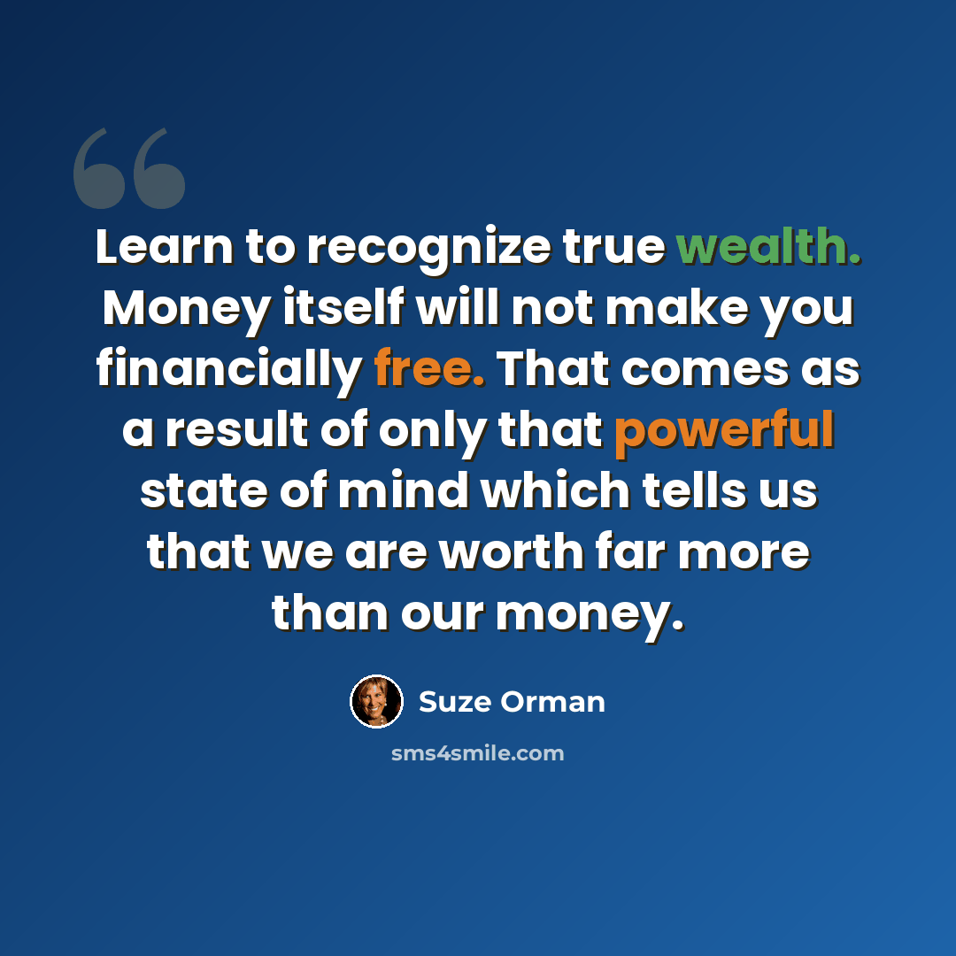 “Learn to recognize true wealth. Money itself will not make you financially free. That comes as a result of only that powerful state of mind which tells us that we are worth far more than our money.” quote by Suze Orman