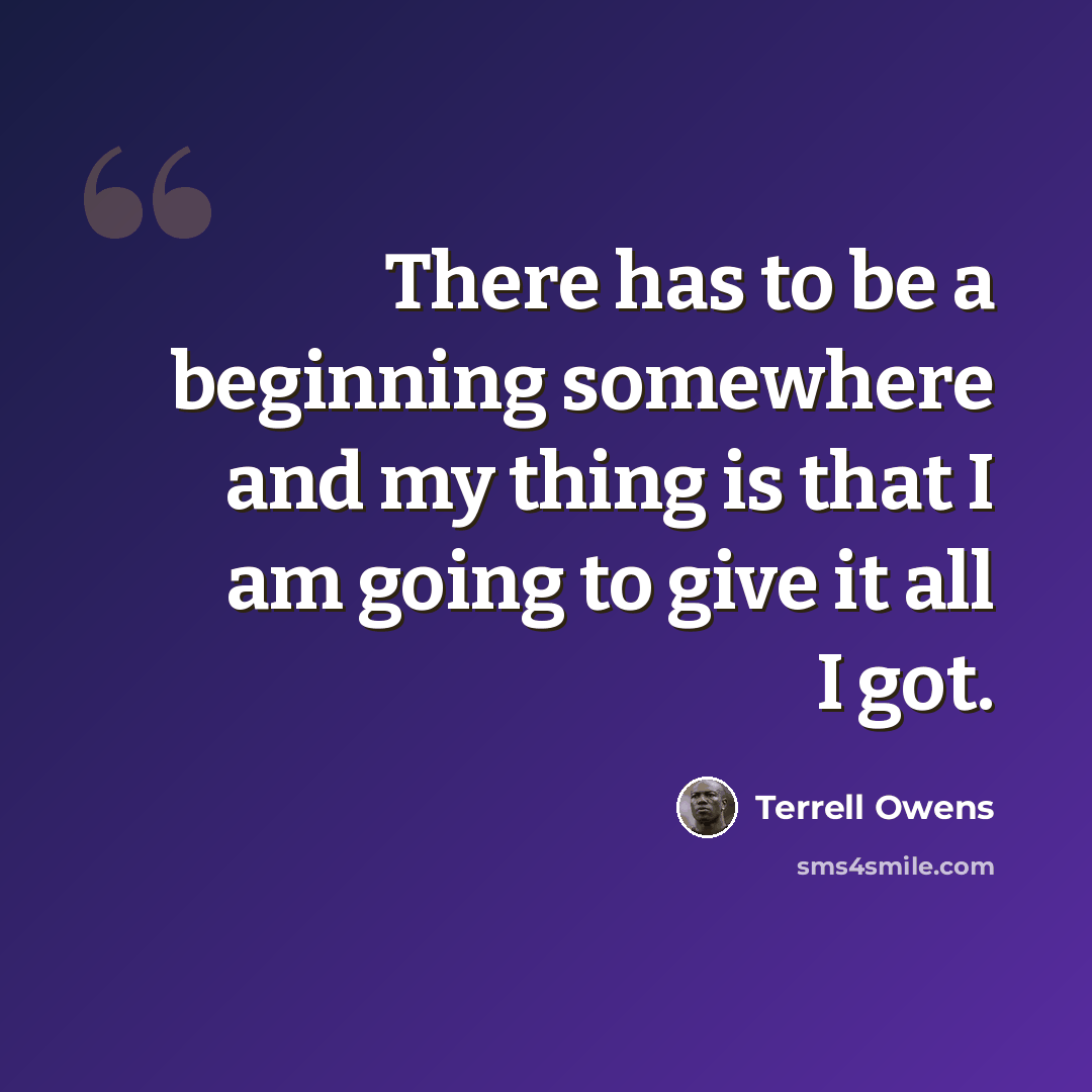 “There has to be a beginning somewhere and my thing is that I am going to give it all I got.” quote by Terrell Owens