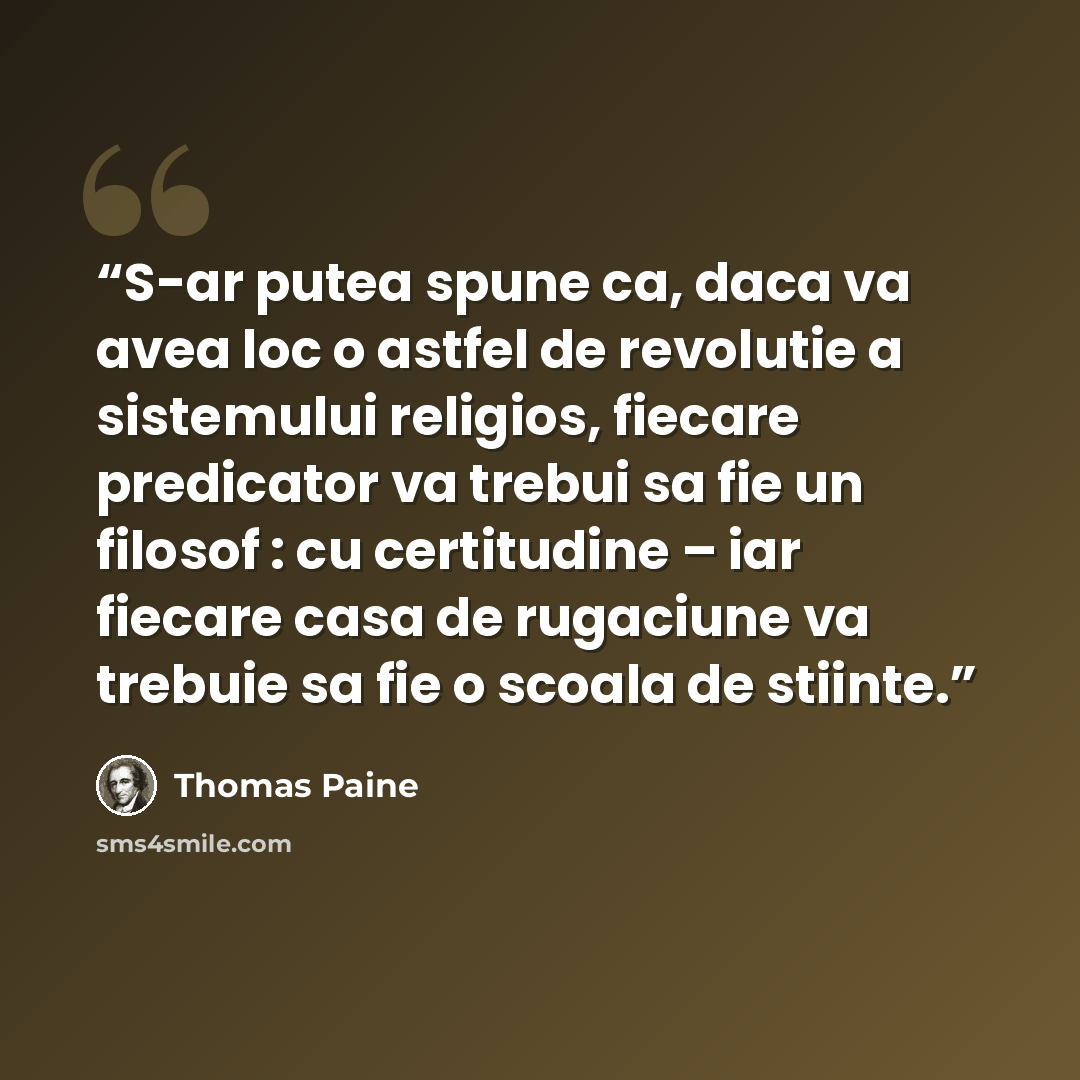 “S-ar putea spune ca, daca va avea loc o astfel de revolutie a sistemului religios, fiecare predicator va trebui sa fie un filosof : cu certitudine – iar fiecare casa de rugaciune va trebuie sa fie o scoala de stiinte.” quote by Thomas Paine