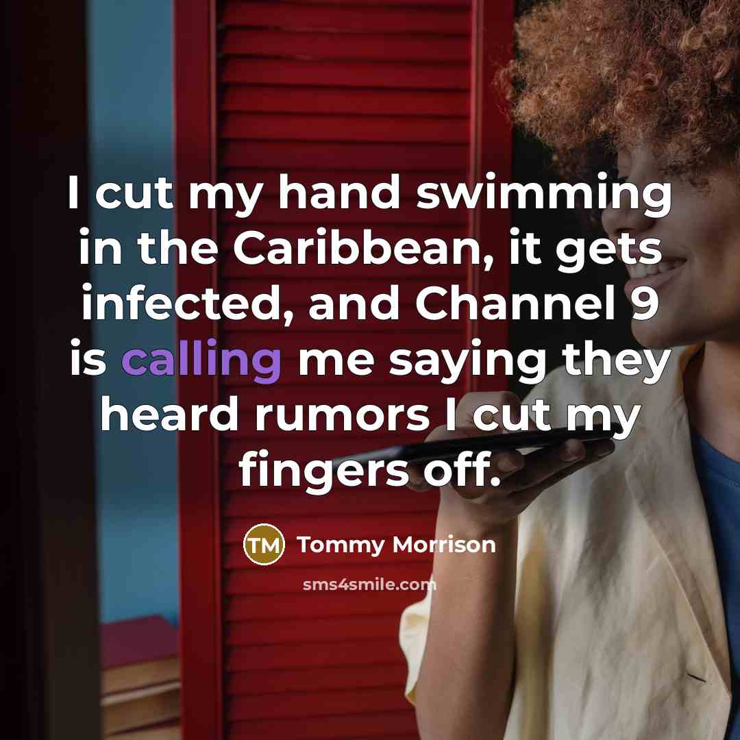 “I cut my hand swimming in the Caribbean, it gets infected, and Channel 9 is calling me saying they heard rumors I cut my fingers off.” quote by Tommy Morrison