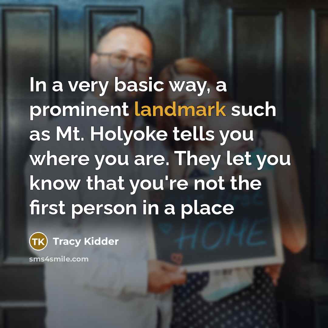 “In a very basic way, a prominent landmark such as Mt. Holyoke tells you where you are. They let you know that you're not the first person in a place” quote by Tracy Kidder