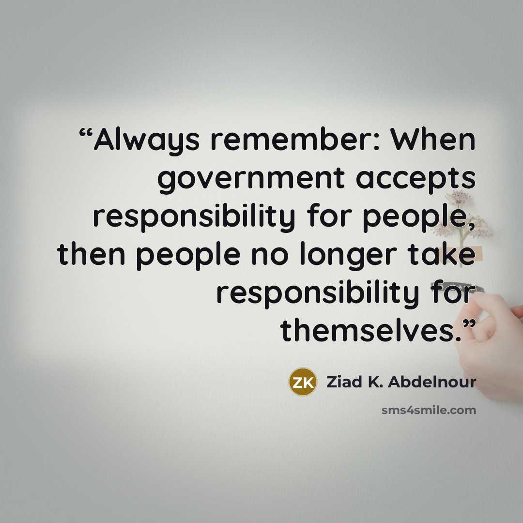 “Always remember: When government accepts responsibility for people, then people no longer take responsibility for themselves.” quote by Ziad K. Abdelnour
