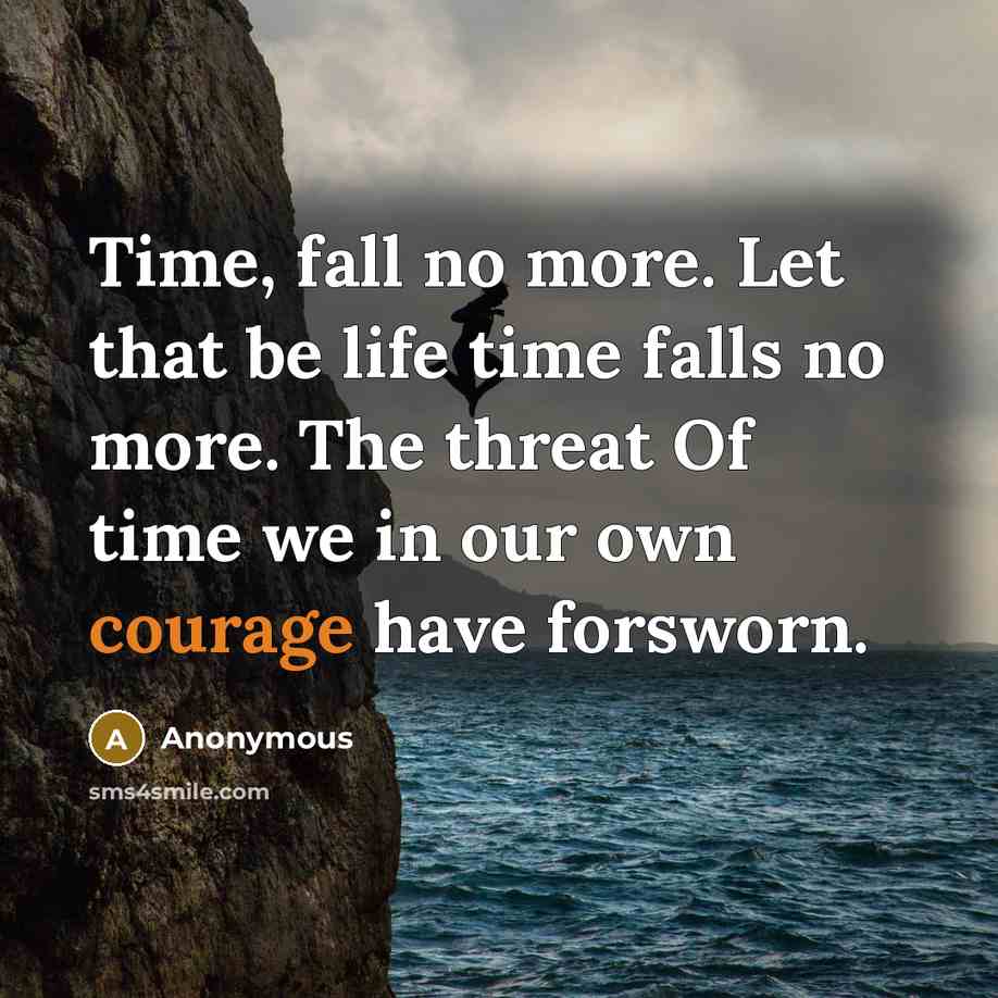 “Time, fall no more. Let that be life time falls no more. The threat Of time we in our own courage have forsworn.” quote by Anonymous