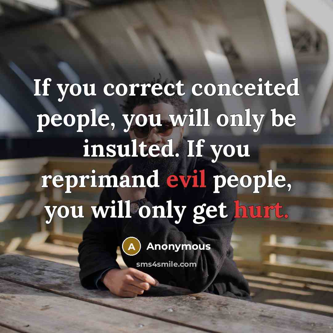 “If you correct conceited people, you will only be insulted. If you reprimand evil people, you will only get hurt.” quote by Anonymous