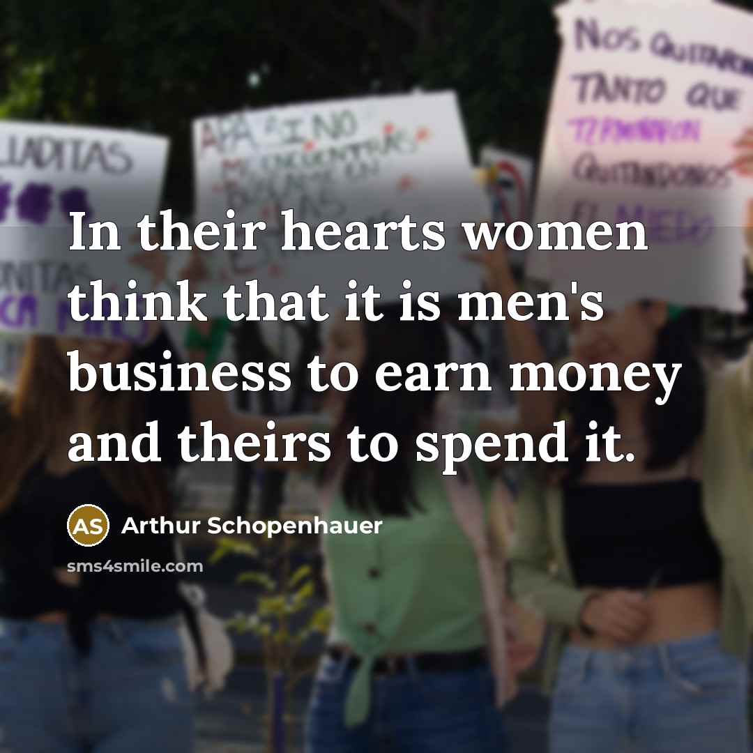“In their hearts women think that it is men's business to earn money and theirs to spend it.” quote by Arthur Schopenhauer