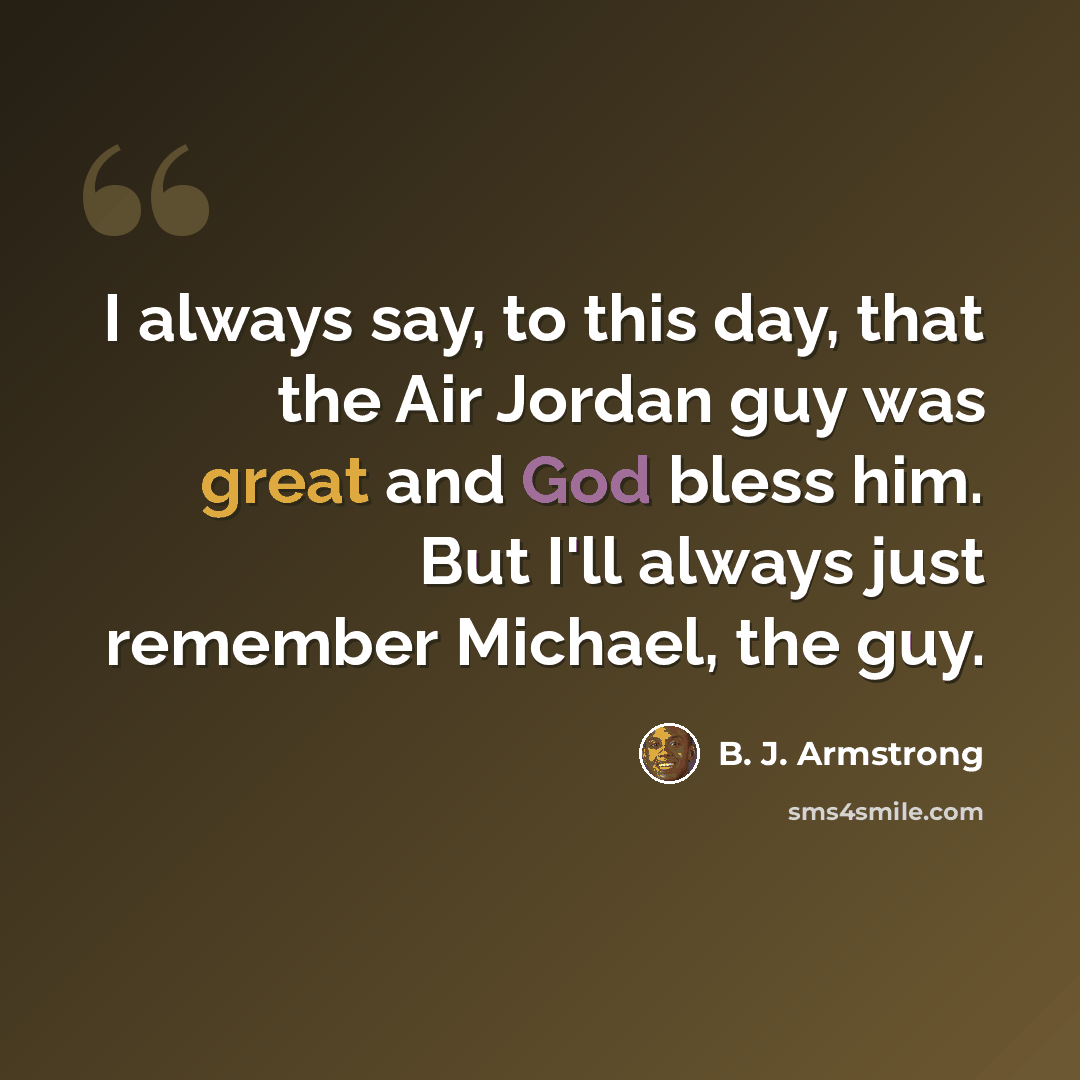 “I always say, to this day, that the Air Jordan guy was great and God bless him. But I'll always just remember Michael, the guy.” quote by B. J. Armstrong