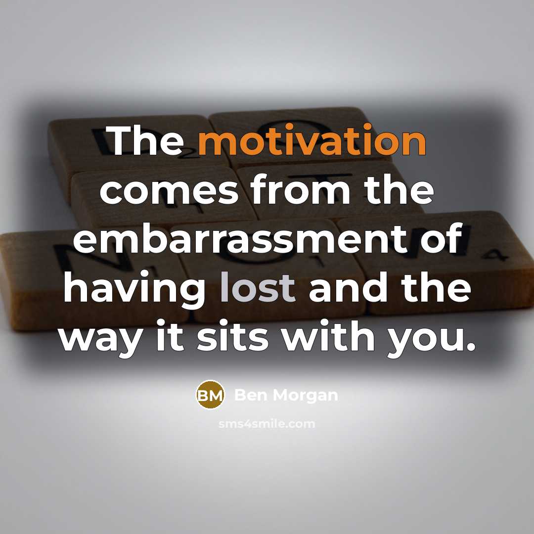 “The motivation comes from the embarrassment of having lost and the way it sits with you.” quote by Ben Morgan