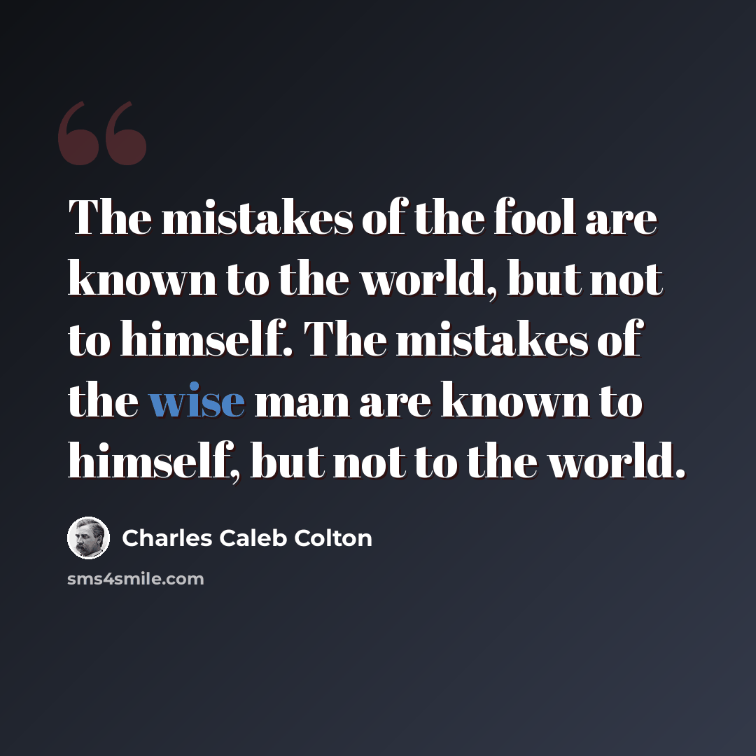 “The mistakes of the fool are known to the world, but not to himself. The mistakes of the wise man are known to himself, but not to the world.” quote by Charles Caleb Colton