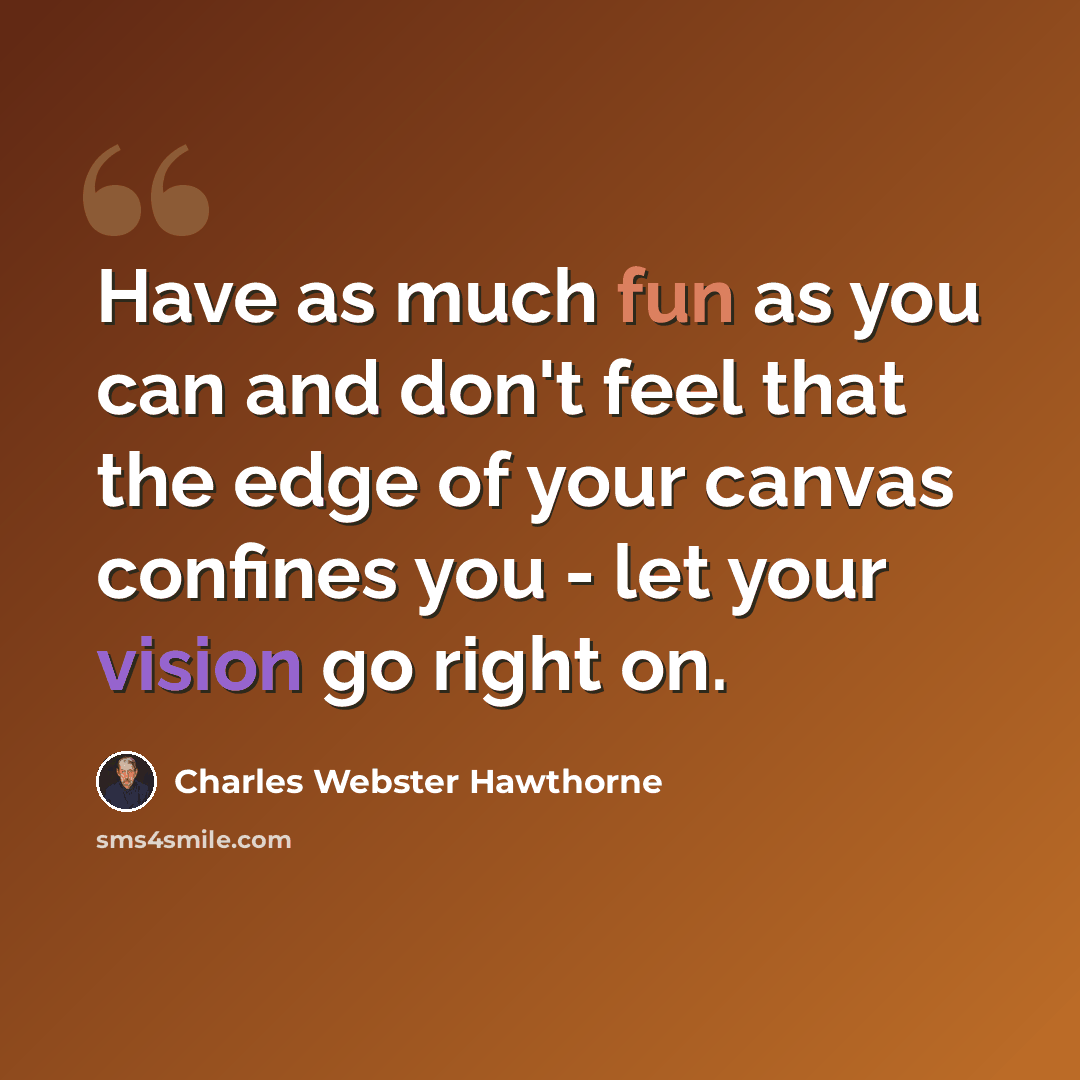“Have as much fun as you can and don't feel that the edge of your canvas confines you - let your vision go right on.” quote by Charles Webster Hawthorne