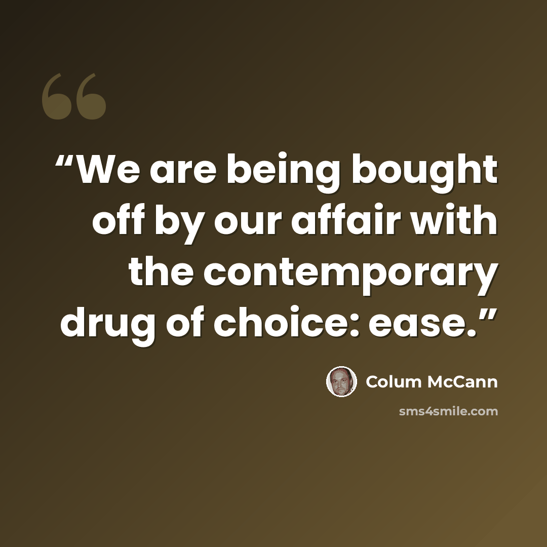 “We are being bought off by our affair with the contemporary drug of choice: ease.” quote by Colum McCann