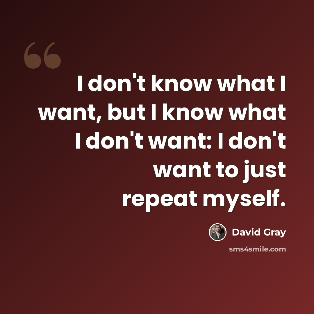 “I don't know what I want, but I know what I don't want: I don't want to just repeat myself.” quote by David Gray