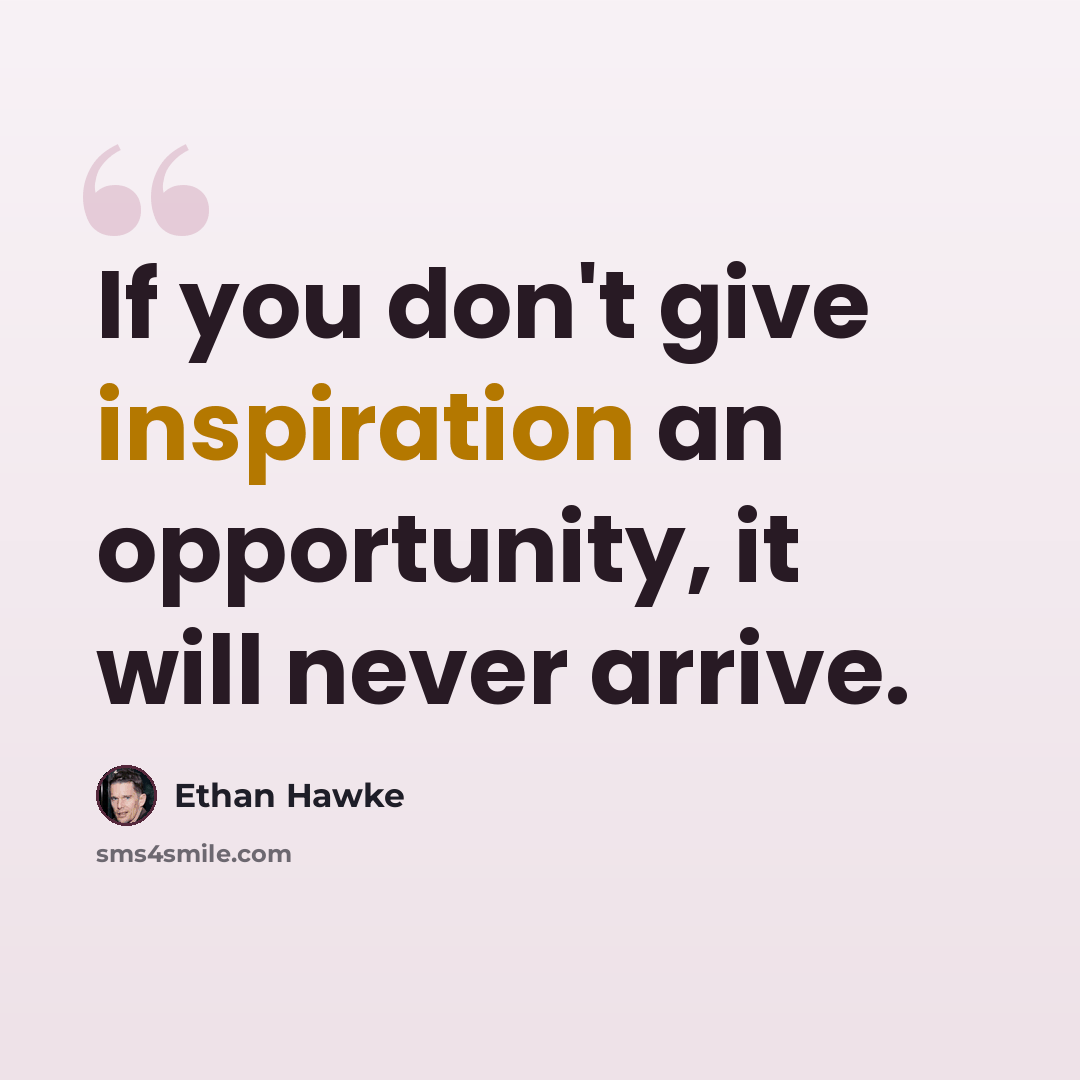 “If you don't give inspiration an opportunity, it will never arrive.” quote by Ethan Hawke