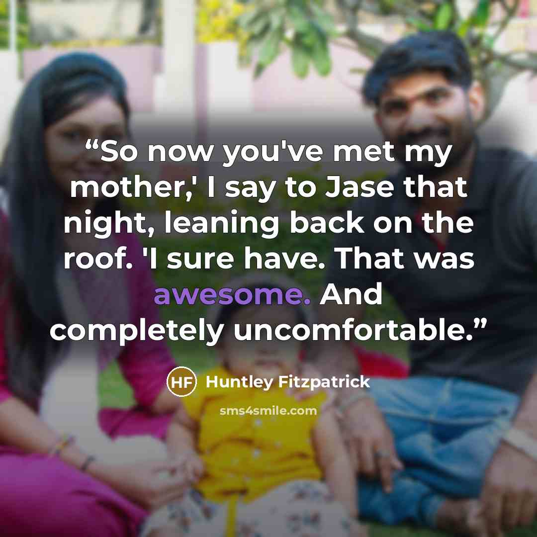 “So now you've met my mother,' I say to Jase that night, leaning back on the roof. 'I sure have. That was awesome. And completely uncomfortable.” quote by Huntley Fitzpatrick
