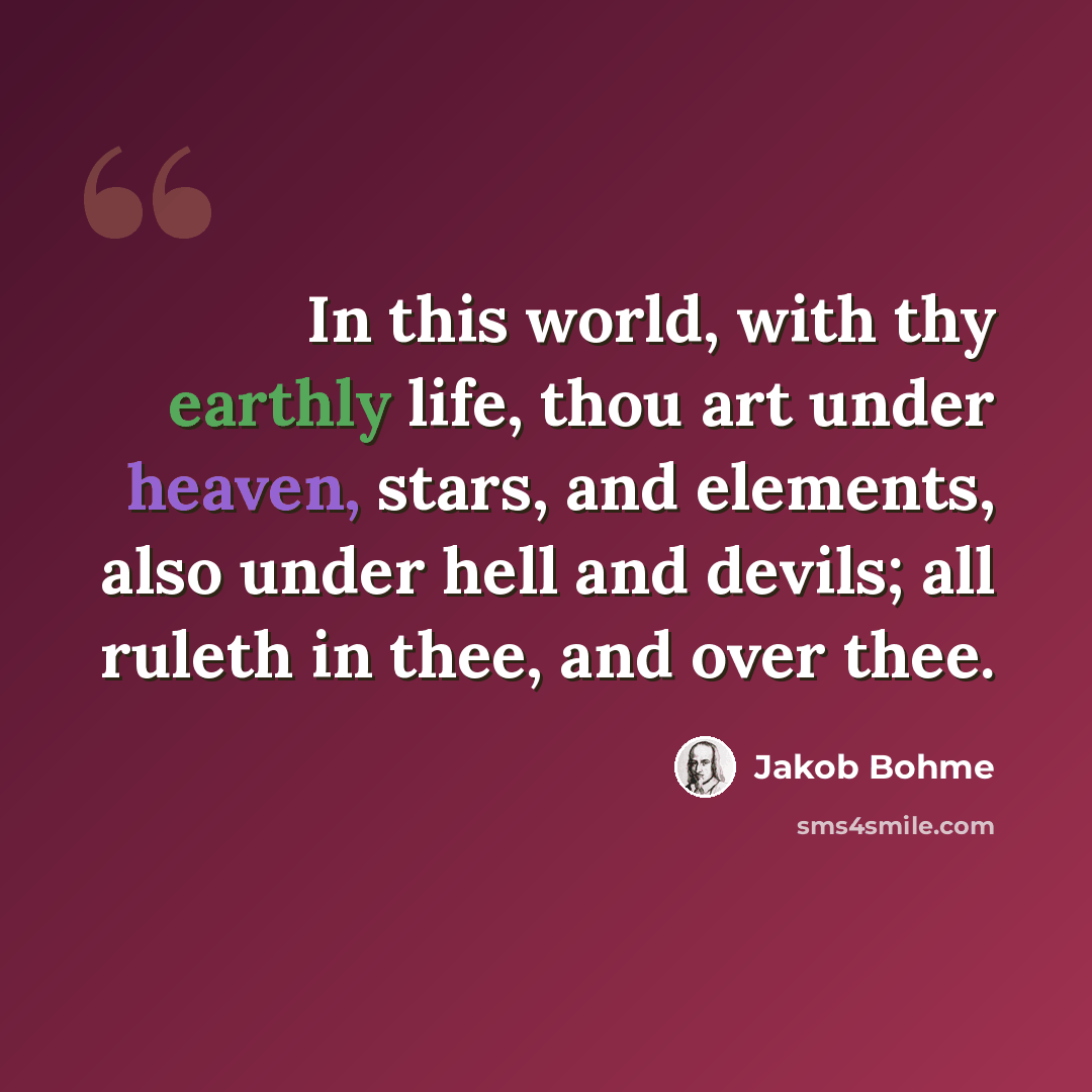 “In this world, with thy earthly life, thou art under heaven, stars, and elements, also under hell and devils; all ruleth in thee, and over thee.” quote by Jakob Bohme