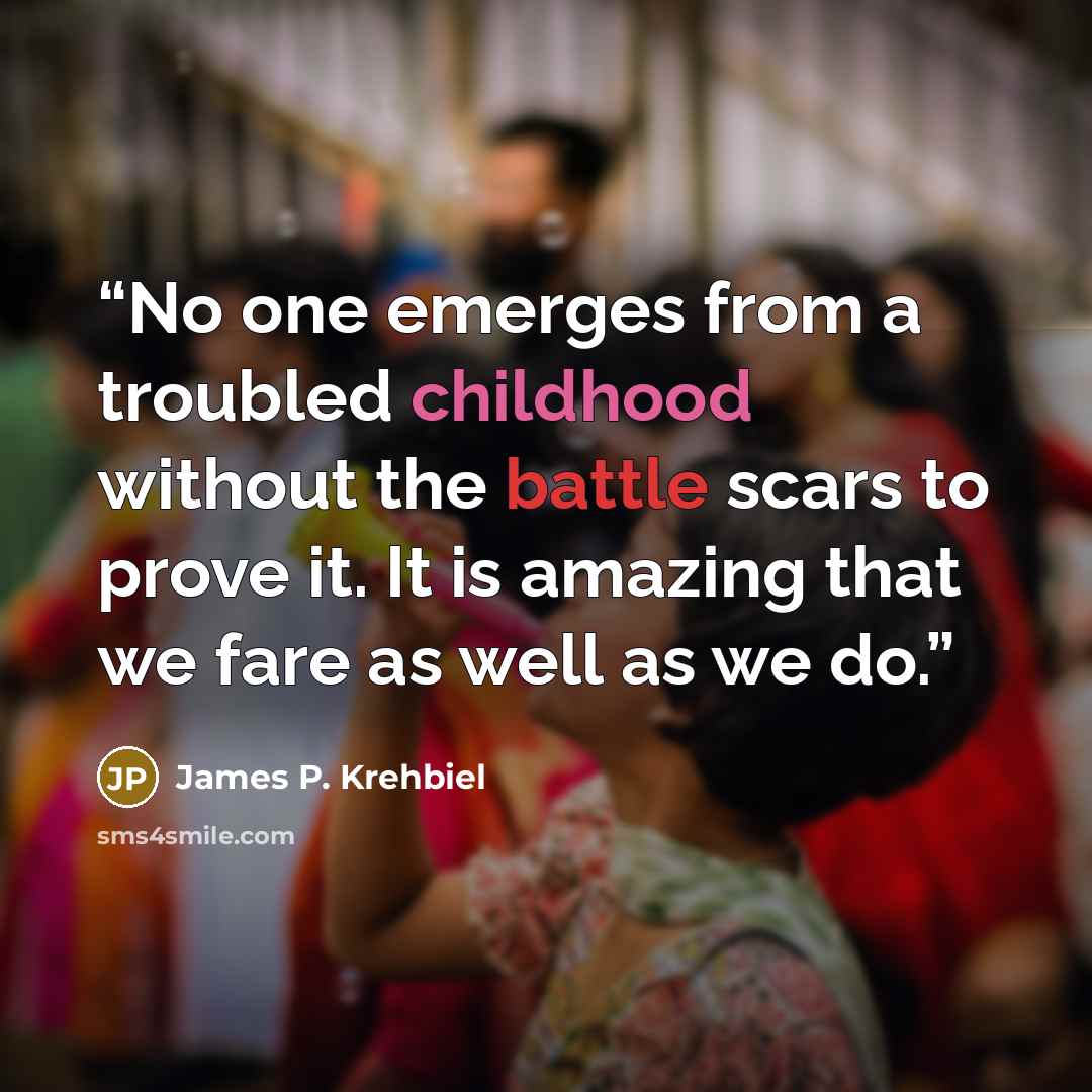“No one emerges from a troubled childhood without the battle scars to prove it. It is amazing that we fare as well as we do.” quote by James P. Krehbiel