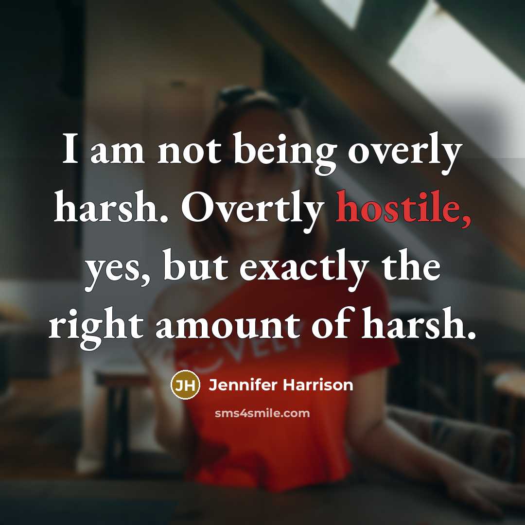 “I am not being overly harsh. Overtly hostile, yes, but exactly the right amount of harsh.” quote by Jennifer Harrison