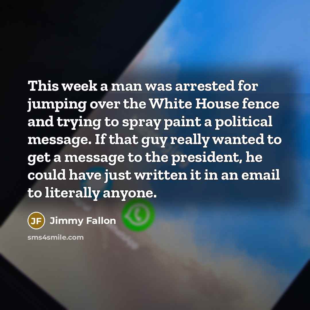 “This week a man was arrested for jumping over the White House fence and trying to spray paint a political message. If that guy really wanted to get a message to the president, he could have just written it in an email to literally anyone.” quote by Jimmy Fallon