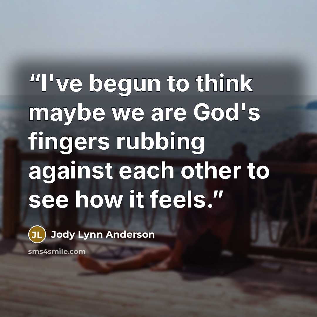 “I've begun to think maybe we are God's fingers rubbing against each other to see how it feels.” quote by Jody Lynn Anderson