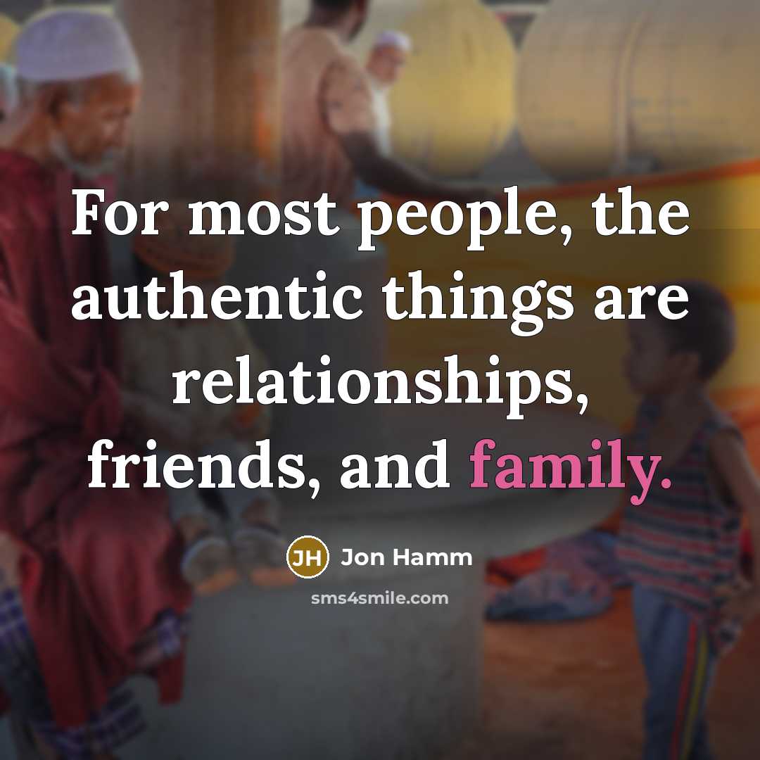 “For most people, the authentic things are relationships, friends, and family.” quote by Jon Hamm