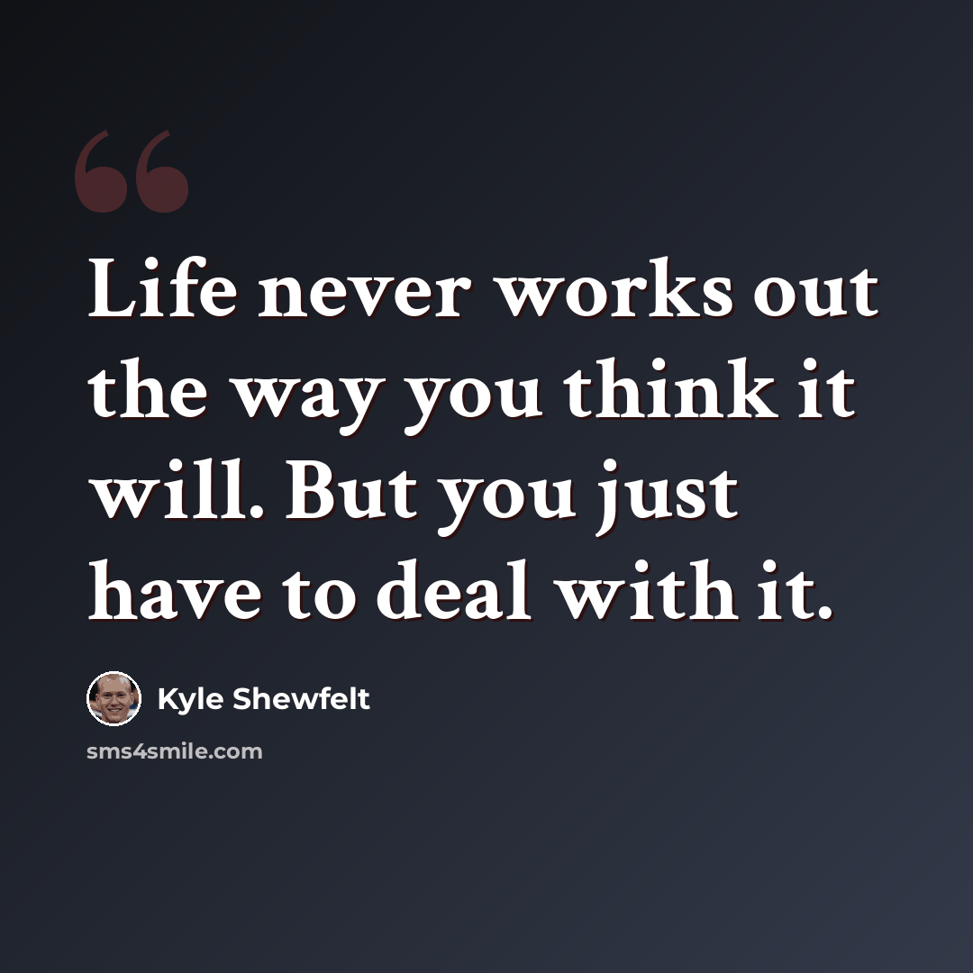 “Life never works out the way you think it will. But you just have to deal with it.” quote by Kyle Shewfelt