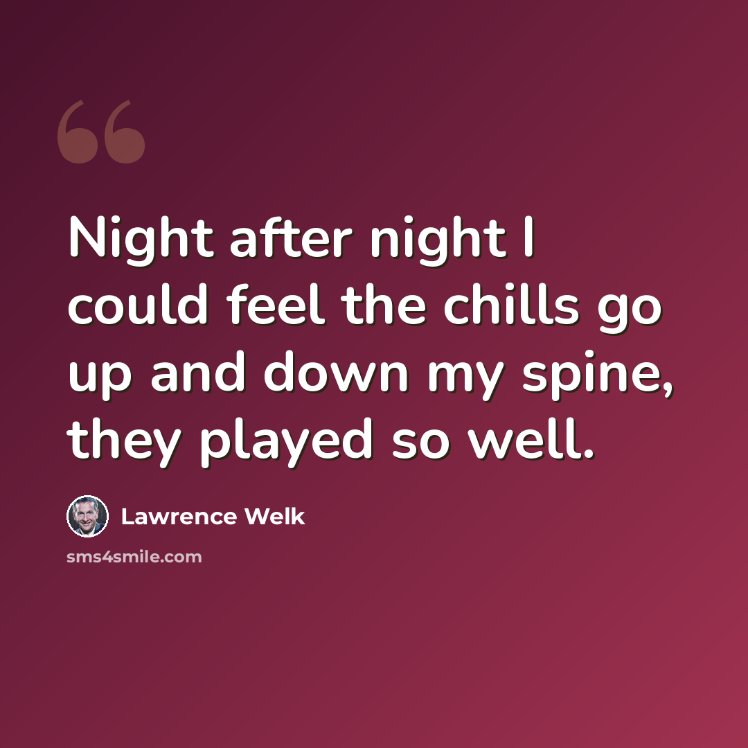 “Night after night I could feel the chills go up and down my spine, they played so well.” quote by Lawrence Welk