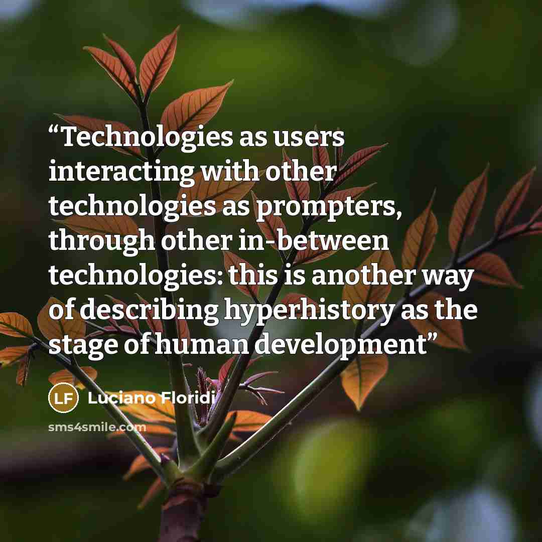 “Technologies as users interacting with other technologies as prompters, through other in-between technologies: this is another way of describing hyperhistory as the stage of human development” quote by Luciano Floridi