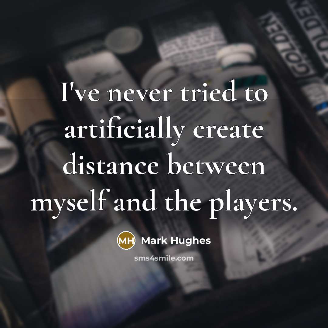 “I've never tried to artificially create distance between myself and the players.” quote by Mark Hughes