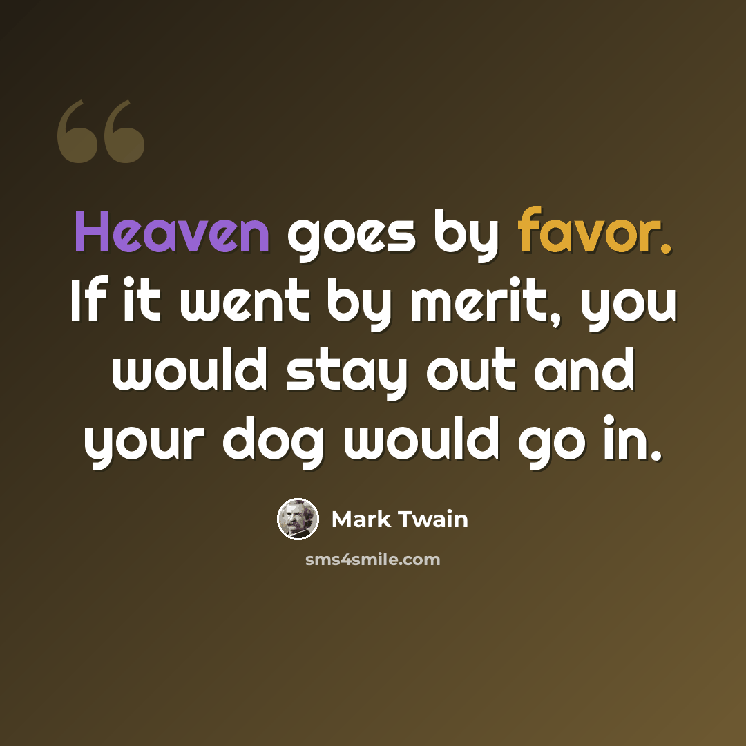 “Heaven goes by favor. If it went by merit, you would stay out and your dog would go in.” quote by Mark Twain