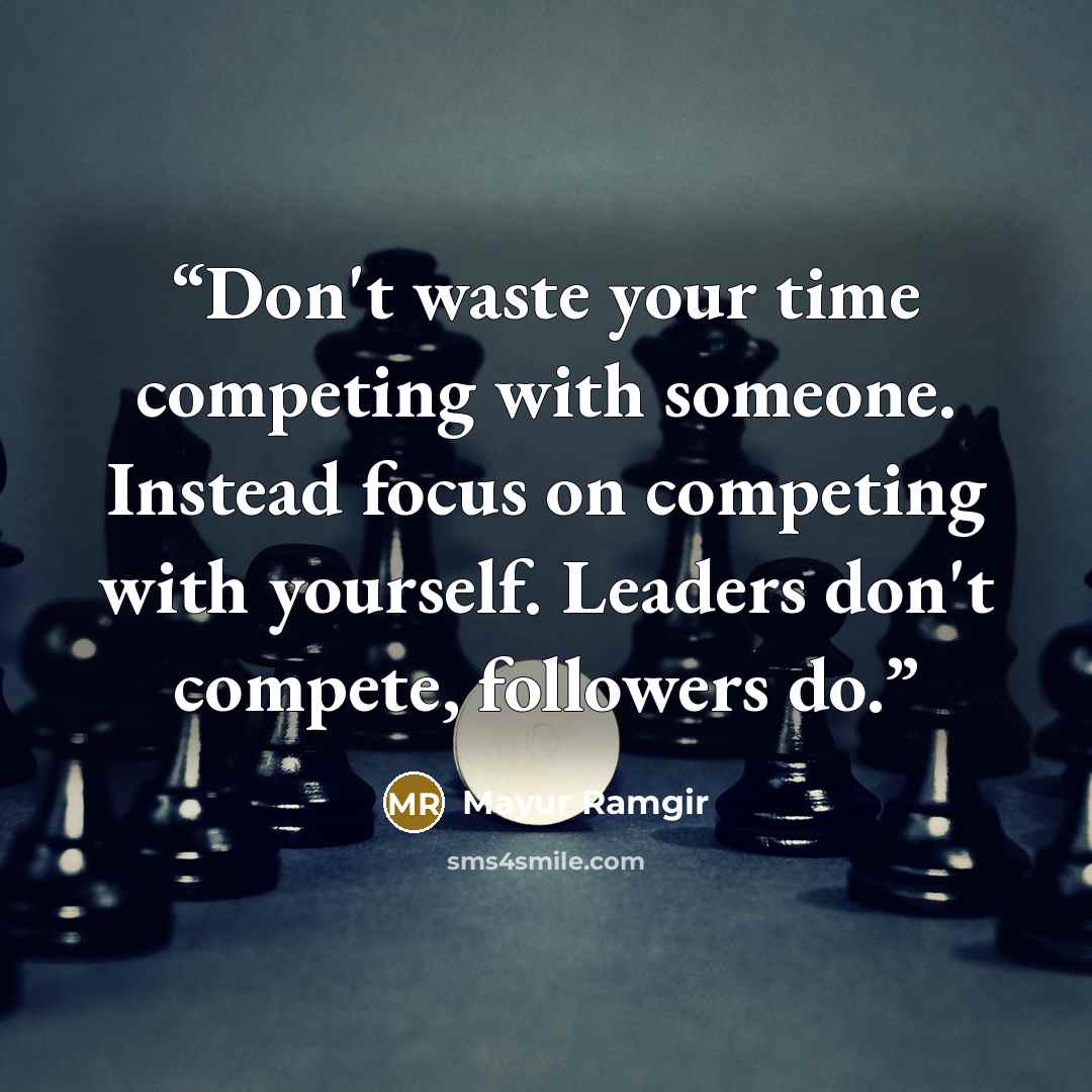 “Don't waste your time competing with someone. Instead focus on competing with yourself. Leaders don't compete, followers do.” quote by Mayur Ramgir