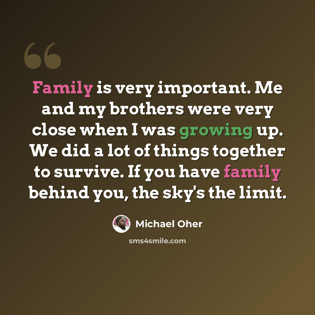 “Family is very important. Me and my brothers were very close when I was growing up. We did a lot of things together to survive. If you have family behind you, the sky's the limit.” quote by Michael Oher