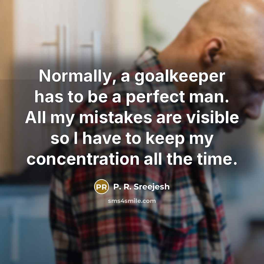 “Normally, a goalkeeper has to be a perfect man. All my mistakes are visible so I have to keep my concentration all the time.” quote by P. R. Sreejesh