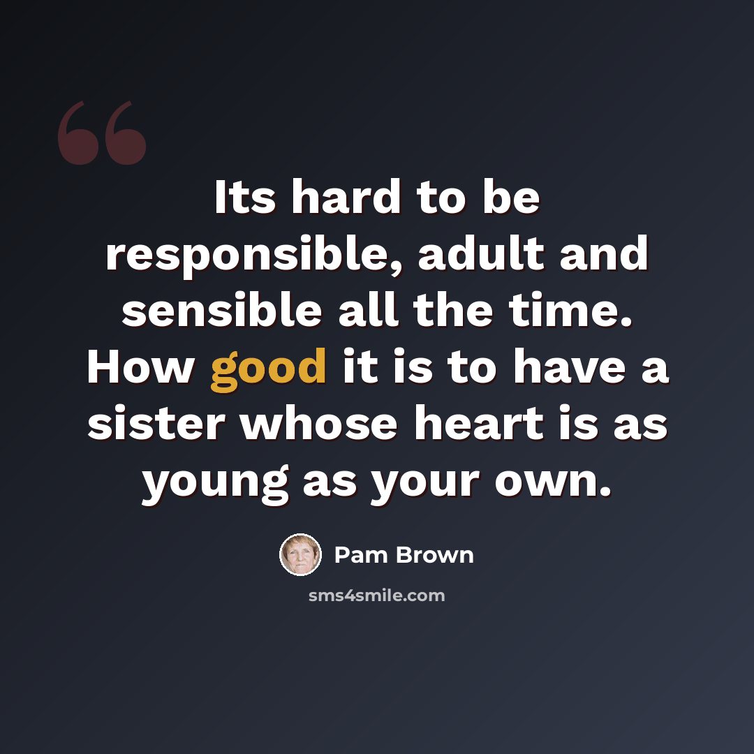 “Its hard to be responsible, adult and sensible all the time. How good it is to have a sister whose heart is as young as your own.” quote by Pam Brown