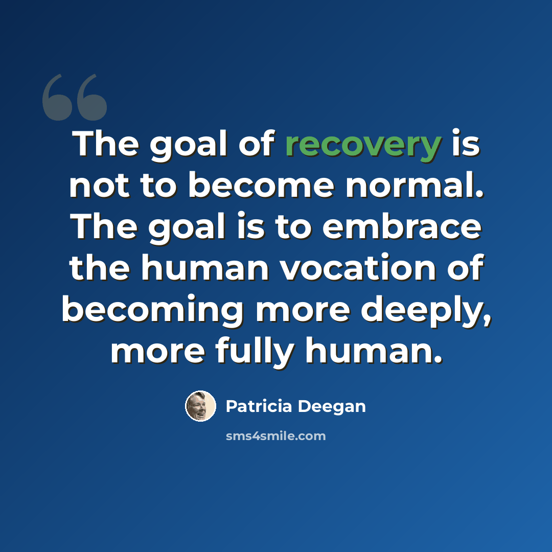 “The goal of recovery is not to become normal. The goal is to embrace the human vocation of becoming more deeply, more fully human.” quote by Patricia Deegan