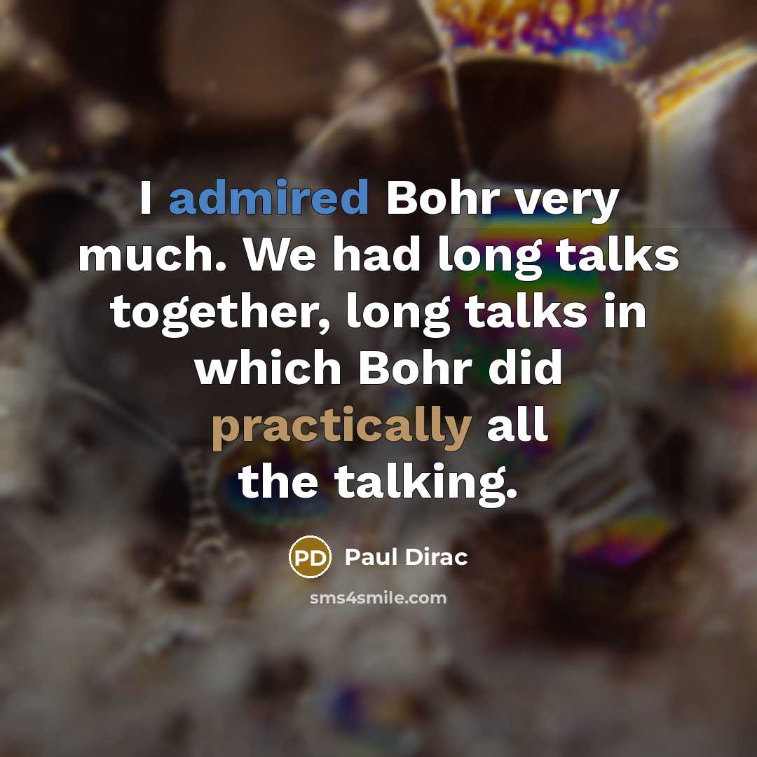 “I admired Bohr very much. We had long talks together, long talks in which Bohr did practically all the talking.” quote by Paul Dirac