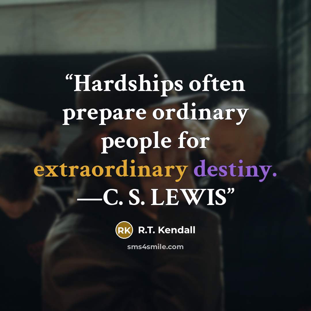 “Hardships often prepare ordinary people for extraordinary destiny. —C. S. LEWIS” quote by R.T. Kendall