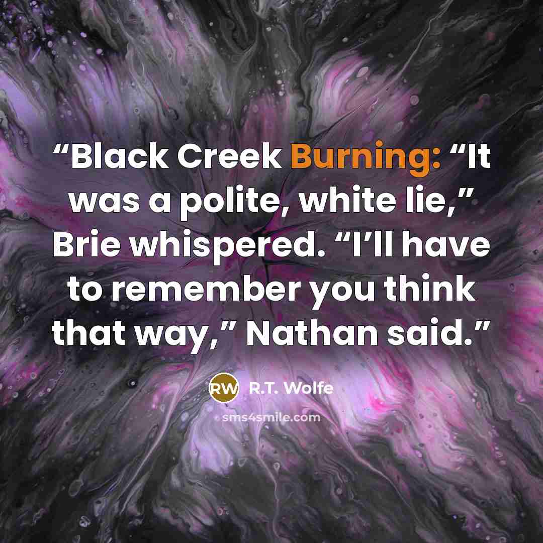 “Black Creek Burning: “It was a polite, white lie,” Brie whispered. “I’ll have to remember you think that way,” Nathan said.” quote by R.T. Wolfe